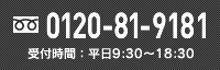 0120-81-9181 受付時間平日9:30~18:30